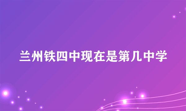 兰州铁四中现在是第几中学
