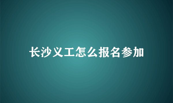 长沙义工怎么报名参加