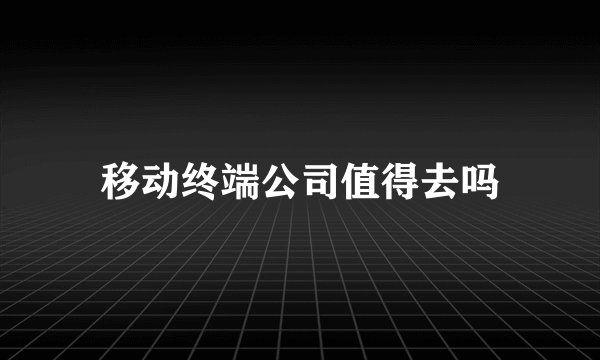 移动终端公司值得去吗