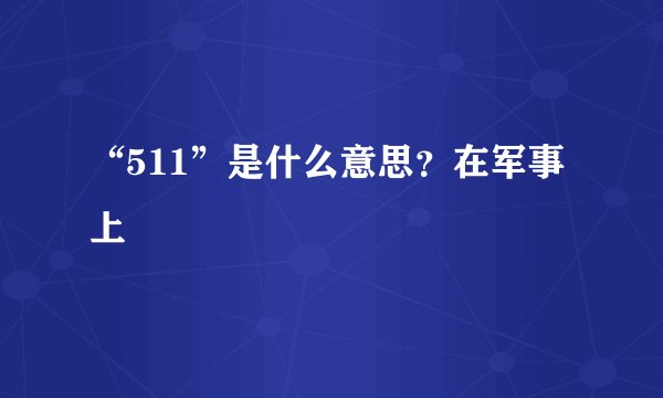 “511”是什么意思？在军事上