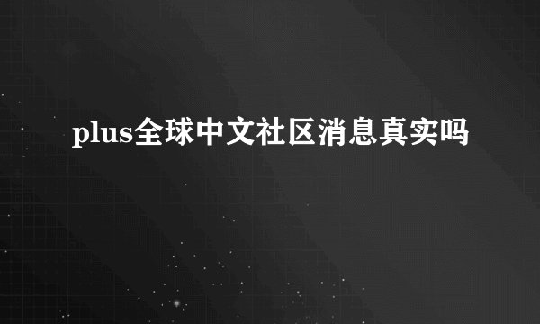 plus全球中文社区消息真实吗