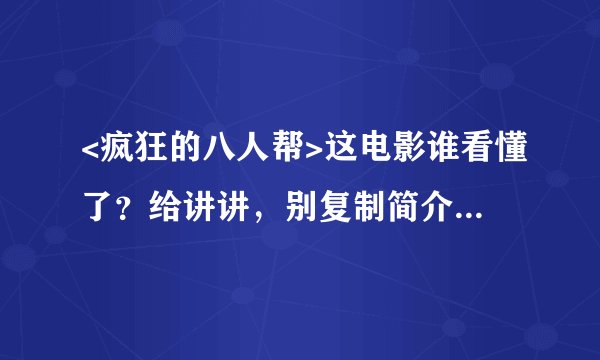 <疯狂的八人帮>这电影谁看懂了？给讲讲，别复制简介了，谢谢！