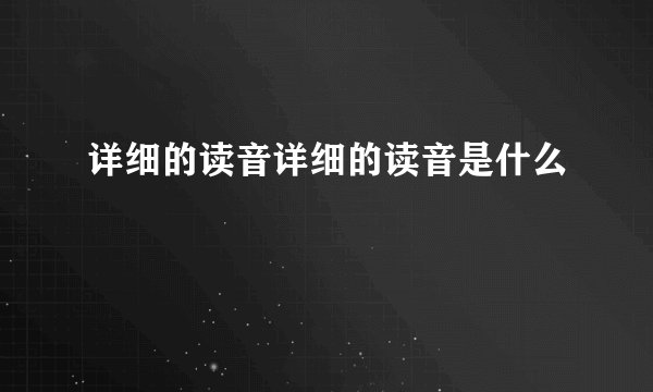 详细的读音详细的读音是什么