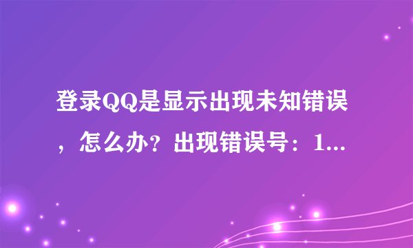 登录QQ是显示出现未知错误，怎么办？出现错误号：1BB2AAB0D7C2F5AE6FE95ECA4172766E这什么意思？