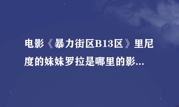 电影《暴力街区B13区》里尼度的妹妹罗拉是哪里的影星，有无资料呢？