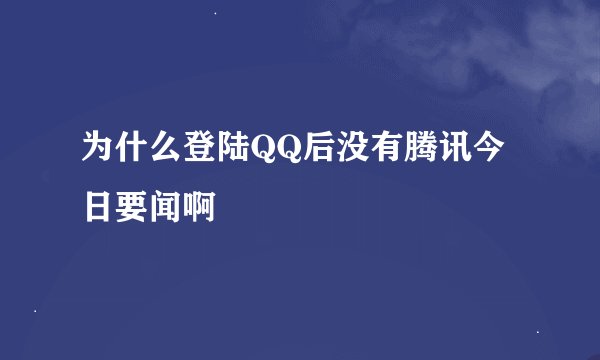 为什么登陆QQ后没有腾讯今日要闻啊