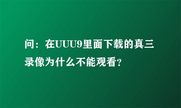 问：在UUU9里面下载的真三录像为什么不能观看？