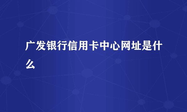 广发银行信用卡中心网址是什么