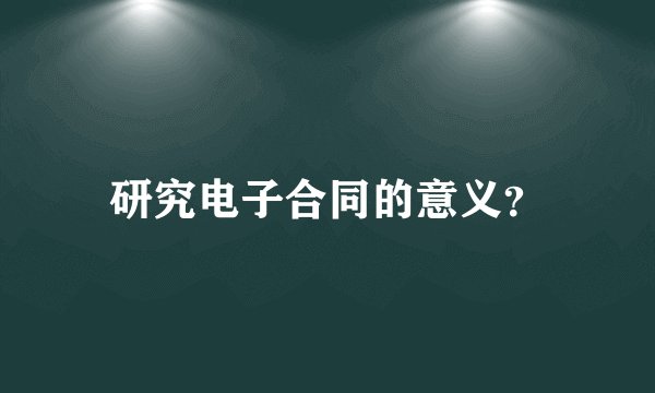 研究电子合同的意义？