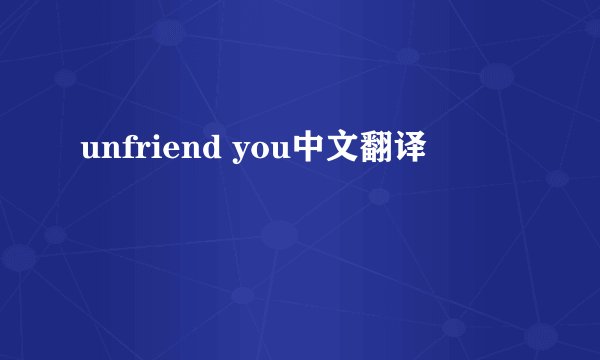 unfriend you中文翻译