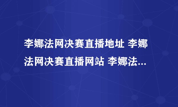 李娜法网决赛直播地址 李娜法网决赛直播网站 李娜法网决赛直播CCTV5