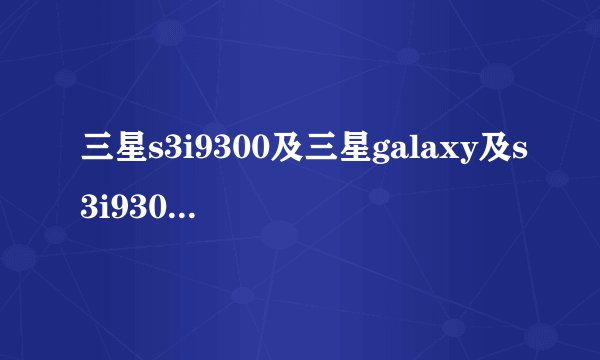 三星s3i9300及三星galaxy及s3i9300怎么样