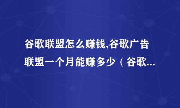 谷歌联盟怎么赚钱,谷歌广告联盟一个月能赚多少（谷歌广告联盟自动刷）