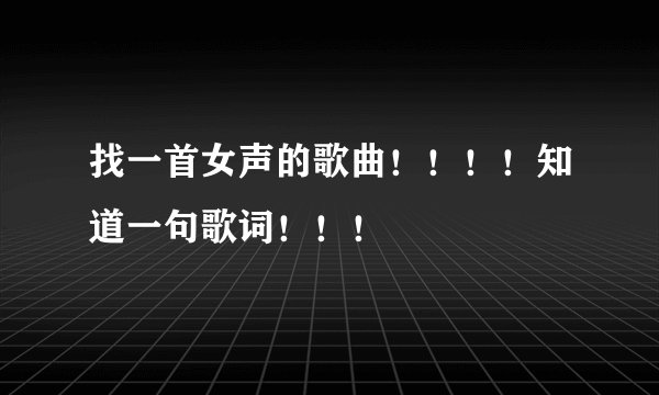 找一首女声的歌曲！！！！知道一句歌词！！！