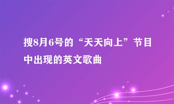 搜8月6号的“天天向上”节目中出现的英文歌曲