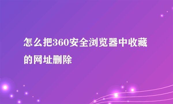 怎么把360安全浏览器中收藏的网址删除