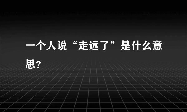 一个人说“走远了”是什么意思？