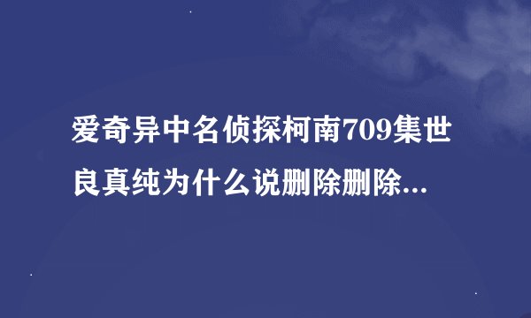 爱奇异中名侦探柯南709集世良真纯为什么说删除删除之类的话还有708中为什么有一个男的跟踪