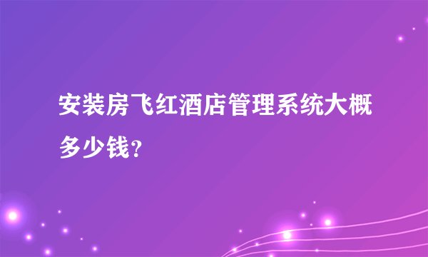 安装房飞红酒店管理系统大概多少钱？