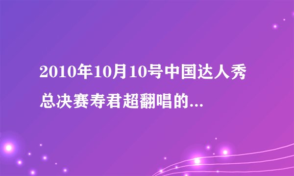 2010年10月10号中国达人秀总决赛寿君超翻唱的那首唱给外婆的歌。