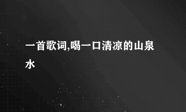 一首歌词,喝一口清凉的山泉水