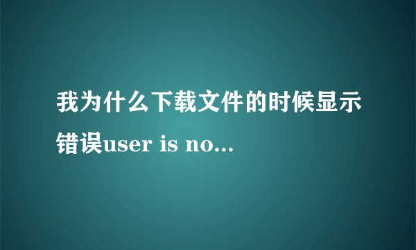我为什么下载文件的时候显示错误user is not authorized, hitcode:117？