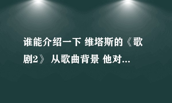 谁能介绍一下 维塔斯的《歌剧2》 从歌曲背景 他对这首歌的表现内涵 内容分析等角度谈 越详细越好 谢谢啦