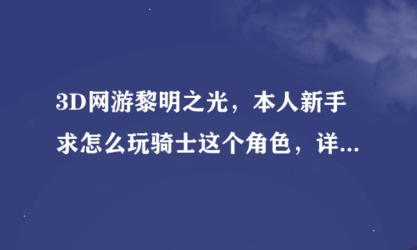 3D网游黎明之光，本人新手求怎么玩骑士这个角色，详细点从一级开始讲。谢谢