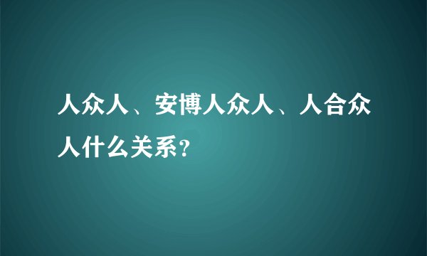 人众人、安博人众人、人合众人什么关系？