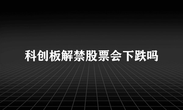 科创板解禁股票会下跌吗