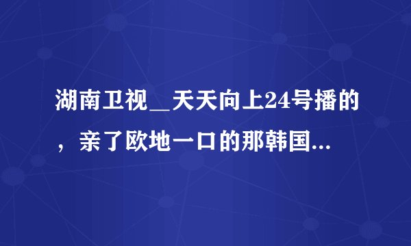 湖南卫视＿天天向上24号播的，亲了欧地一口的那韩国女孩是谁