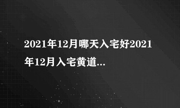 2021年12月哪天入宅好2021年12月入宅黄道吉日一览表
