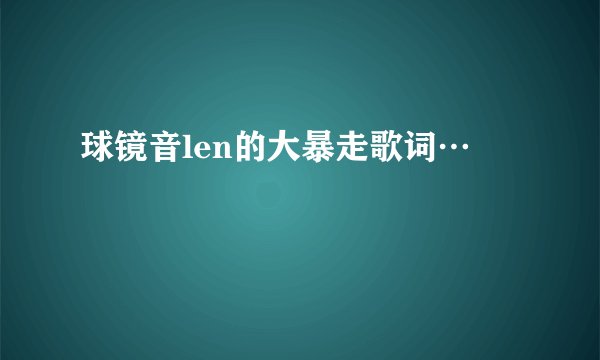 球镜音len的大暴走歌词…