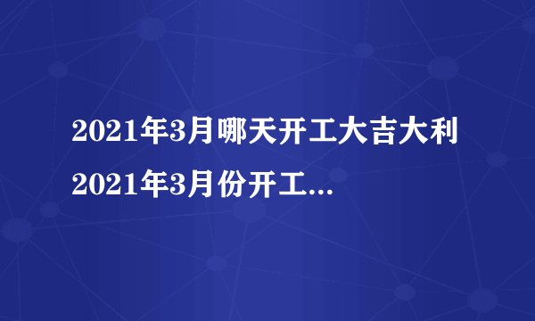 2021年3月哪天开工大吉大利2021年3月份开工吉日一览表