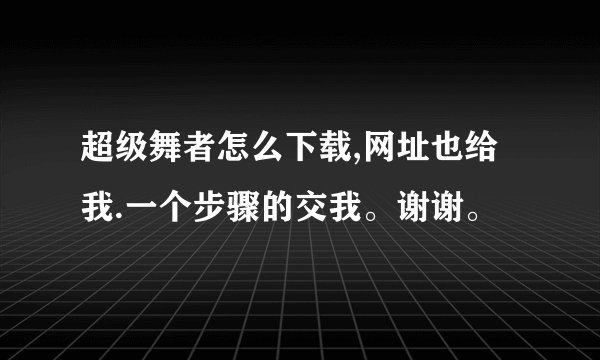 超级舞者怎么下载,网址也给我.一个步骤的交我。谢谢。