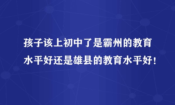 孩子该上初中了是霸州的教育水平好还是雄县的教育水平好！