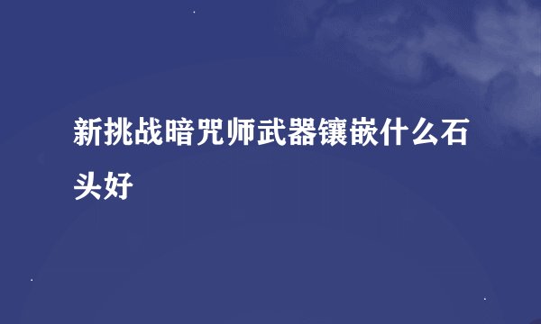 新挑战暗咒师武器镶嵌什么石头好