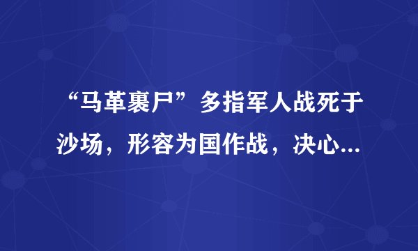 “马革裹尸”多指军人战死于沙场，形容为国作战，决心为国捐躯的意志。这一成语典故的主人公是（）。