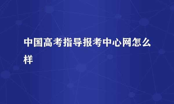 中国高考指导报考中心网怎么样