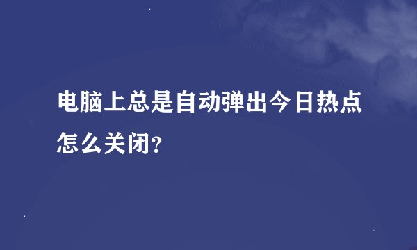 电脑上总是自动弹出今日热点怎么关闭？