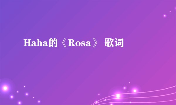 Haha的《Rosa》 歌词