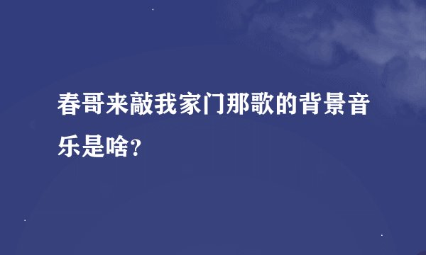 春哥来敲我家门那歌的背景音乐是啥？
