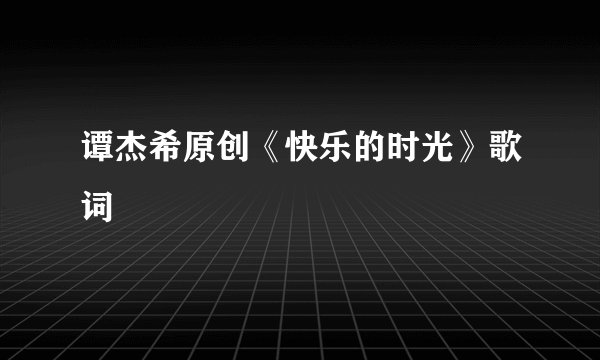 谭杰希原创《快乐的时光》歌词