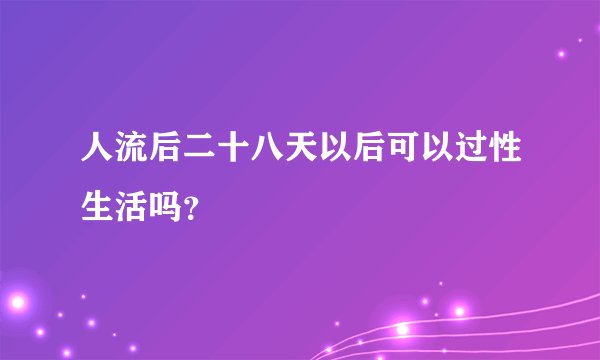 人流后二十八天以后可以过性生活吗？