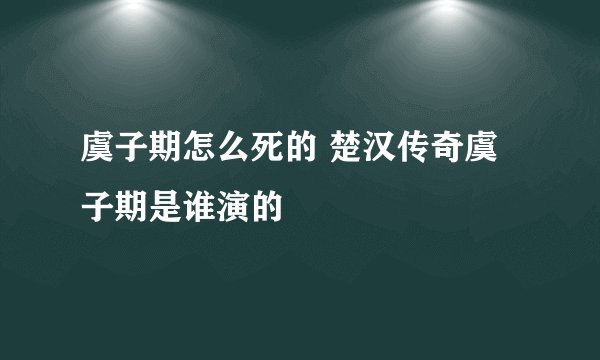 虞子期怎么死的 楚汉传奇虞子期是谁演的
