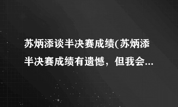 苏炳添谈半决赛成绩(苏炳添半决赛成绩有遗憾，但我会更加努力)