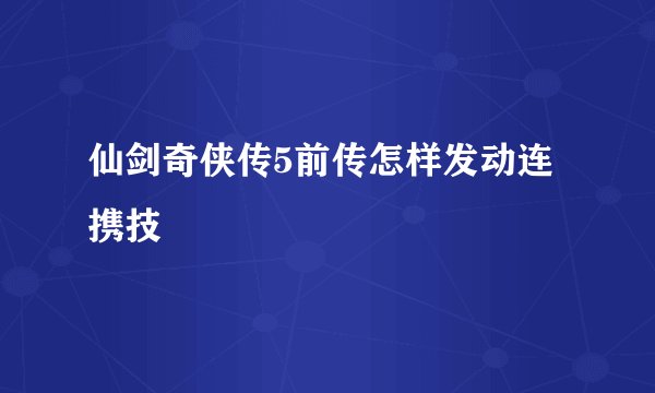 仙剑奇侠传5前传怎样发动连携技