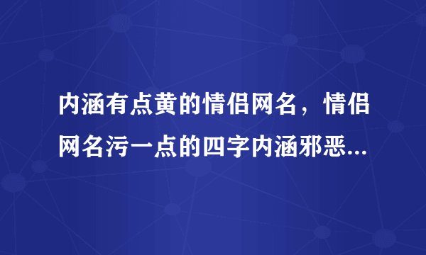 内涵有点黄的情侣网名，情侣网名污一点的四字内涵邪恶情侣网名