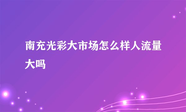 南充光彩大市场怎么样人流量大吗