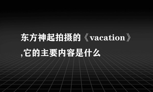 东方神起拍摄的《vacation》,它的主要内容是什么